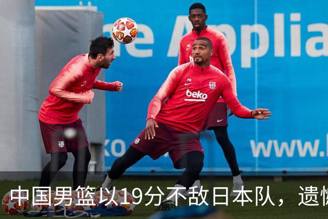 中国男篮以19分不敌日本队，遗憾告别决赛之路